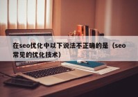 在seo優(yōu)化中以下說法不正確的是（seo常見的優(yōu)化技術）