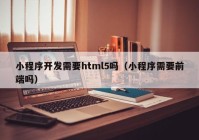 小程序開發(fā)需要html5嗎（小程序需要前端嗎）