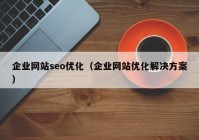 企業(yè)網(wǎng)站seo優(yōu)化（企業(yè)網(wǎng)站優(yōu)化解決方案）