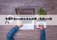 電商平臺seo優(yōu)化怎么收費（電商seo推廣）