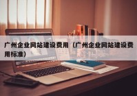 廣州企業(yè)網(wǎng)站建設費用（廣州企業(yè)網(wǎng)站建設費用標準）