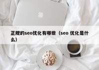 正規(guī)的seo優(yōu)化有哪些（seo 優(yōu)化是什么）