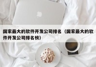 國家最大的軟件開發(fā)公司排名（國家最大的軟件開發(fā)公司排名榜）