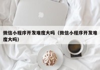 微信小程序開發(fā)難度大嗎（微信小程序開發(fā)難度大嗎）