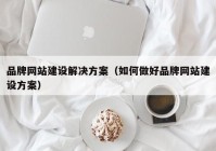 品牌網(wǎng)站建設(shè)解決方案（如何做好品牌網(wǎng)站建設(shè)方案）