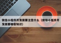 微信小程序開發(fā)需要注意什么（微信小程序開發(fā)需要哪些知識）