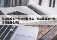 網站建設的一般流程是什么（網站建設的一般流程是什么呢）