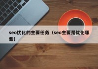 seo優(yōu)化的主要任務(wù)（seo主要是優(yōu)化哪些）