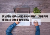 簡(jiǎn)述網(wǎng)站建設(shè)的常見(jiàn)要素有哪些?（簡(jiǎn)述網(wǎng)站建設(shè)的常見(jiàn)要素有哪些呢）