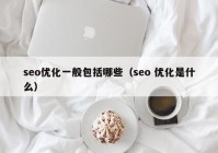 seo優(yōu)化一般包括哪些（seo 優(yōu)化是什么）