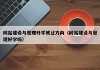 網(wǎng)站建設(shè)與管理升學(xué)就業(yè)方向（網(wǎng)站建設(shè)與管理好學(xué)嗎）