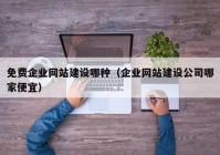 免費(fèi)企業(yè)網(wǎng)站建設(shè)哪種（企業(yè)網(wǎng)站建設(shè)公司哪家便宜）