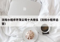 沈陽小程序開發(fā)公司十大排名（沈陽小程序運營）