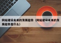 網(wǎng)站建設(shè)未來(lái)的發(fā)展趨勢(shì)（網(wǎng)站建設(shè)未來(lái)的發(fā)展趨勢(shì)是什么）