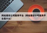 網(wǎng)站建設公司服務平臺（網(wǎng)站建設公司服務平臺是什么）