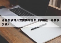 計算機軟件開發(fā)需要學什么（學編程一年要多少錢）