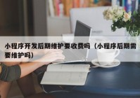 小程序開發(fā)后期維護要收費嗎（小程序后期需要維護嗎）