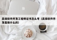 高級(jí)軟件開發(fā)工程師證書怎么考（高級(jí)軟件開發(fā)是做什么的）