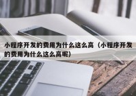 小程序開發(fā)的費用為什么這么高（小程序開發(fā)的費用為什么這么高呢）