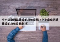 中小企業(yè)網(wǎng)站建設(shè)的總體目標(biāo)（中小企業(yè)網(wǎng)站建設(shè)的總體目標(biāo)包括）