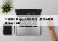 小程序開(kāi)發(fā)appid沒(méi)有授權(quán)（微信小程序授權(quán)app id）