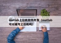 matlab上位機(jī)軟件開(kāi)發(fā)（matlab可以編寫(xiě)上位機(jī)嗎）