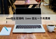 seo優(yōu)化花錢嗎（seo 優(yōu)化一個月費用）