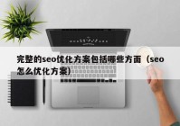 完整的seo優(yōu)化方案包括哪些方面（seo怎么優(yōu)化方案）