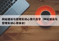 網(wǎng)站建設(shè)與管理實訓心得六百字（網(wǎng)站建設(shè)與管理實訓心得體會）