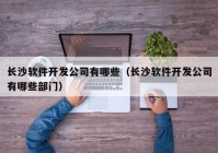 長(zhǎng)沙軟件開發(fā)公司有哪些（長(zhǎng)沙軟件開發(fā)公司有哪些部門）