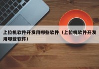 上位機軟件開發(fā)用哪些軟件（上位機軟件開發(fā)用哪些軟件）