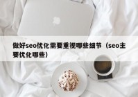 做好seo優(yōu)化需要重視哪些細(xì)節(jié)（seo主要優(yōu)化哪些）