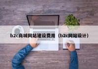 b2c商城網(wǎng)站建設費用（b2c網(wǎng)站設計）