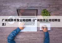 廣州軟件開發(fā)公司招聘（廣州軟件公司招聘信息）