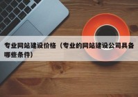 專(zhuān)業(yè)網(wǎng)站建設(shè)價(jià)格（專(zhuān)業(yè)的網(wǎng)站建設(shè)公司具備哪些條件）