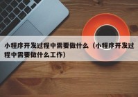 小程序開發(fā)過程中需要做什么（小程序開發(fā)過程中需要做什么工作）