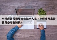 小程序開發(fā)需要哪些技術人員（小程序開發(fā)需要具備哪些知識）