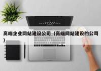 高端企業(yè)網(wǎng)站建設(shè)公司（高端網(wǎng)站建設(shè)的公司）