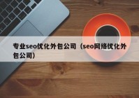 專業(yè)seo優(yōu)化外包公司（seo網(wǎng)絡優(yōu)化外包公司）