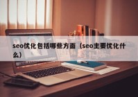 seo優(yōu)化包括哪些方面（seo主要優(yōu)化什么）