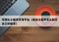 可視化小程序開發(fā)平臺（微信小程序怎么制作自己的程序）