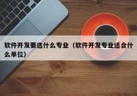 軟件開發(fā)要選什么專業(yè)（軟件開發(fā)專業(yè)適合什么單位）