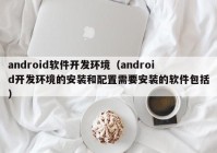 android軟件開發(fā)環(huán)境（android開發(fā)環(huán)境的安裝和配置需要安裝的軟件包括）