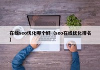 在線(xiàn)seo優(yōu)化哪個(gè)好（seo在線(xiàn)優(yōu)化排名）