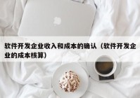 軟件開發(fā)企業(yè)收入和成本的確認(rèn)（軟件開發(fā)企業(yè)的成本核算）