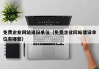 免費企業(yè)網(wǎng)站建設(shè)單位（免費企業(yè)網(wǎng)站建設(shè)單位有哪些）