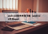 android軟件開(kāi)發(fā)下載（android開(kāi)發(fā)app）