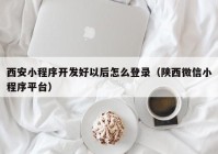 西安小程序開發(fā)好以后怎么登錄（陜西微信小程序平臺(tái)）