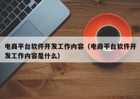 電商平臺(tái)軟件開發(fā)工作內(nèi)容（電商平臺(tái)軟件開發(fā)工作內(nèi)容是什么）