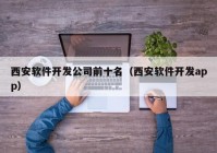 西安軟件開發(fā)公司前十名（西安軟件開發(fā)app）